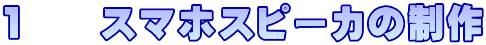 １　　スマホスピーカの制作